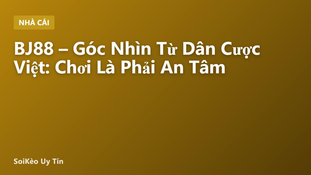 BJ88 – Góc Nhìn Từ Dân Cược Việt: Chơi Là Phải An Tâm