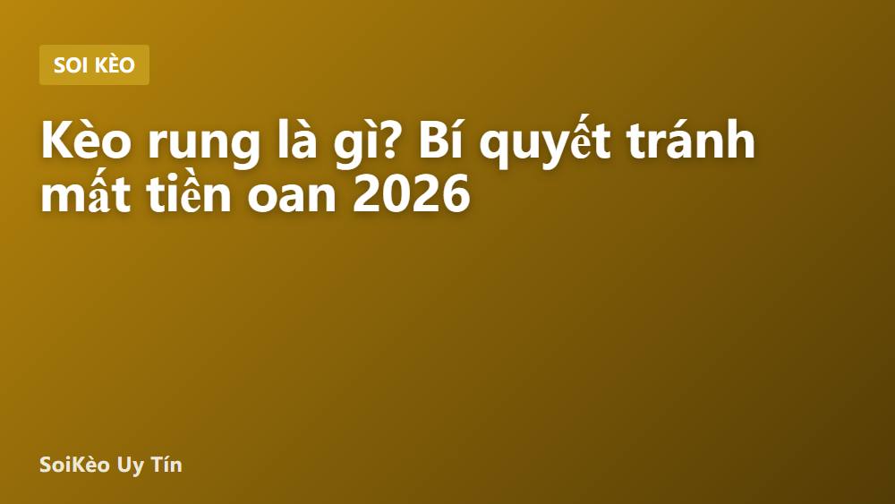 Kèo rung là gì? Bí quyết tránh mất tiền oan 2026
