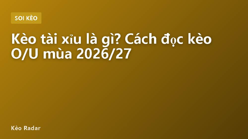 Kèo tài xỉu là gì? Cách đọc kèo O/U mùa 2026/27