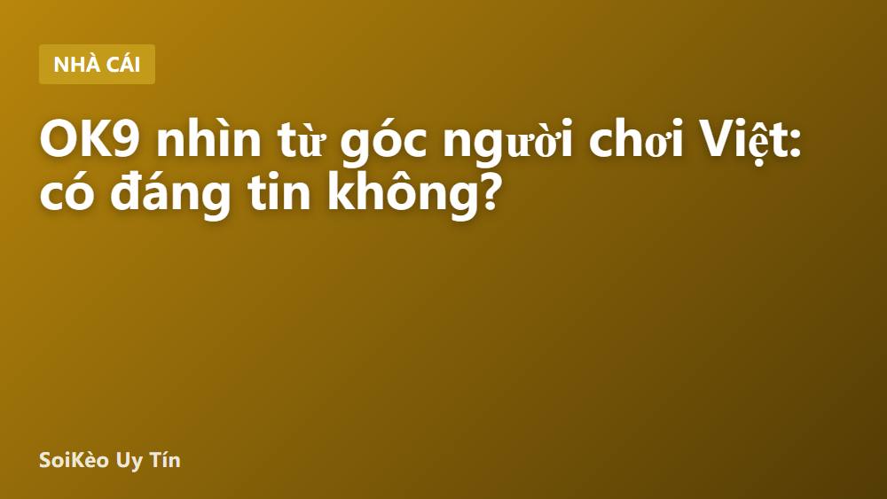 OK9 nhìn từ góc người chơi Việt: có đáng tin không?