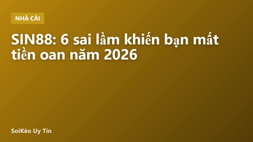 SIN88: 6 sai lầm khiến bạn mất tiền oan năm 2026