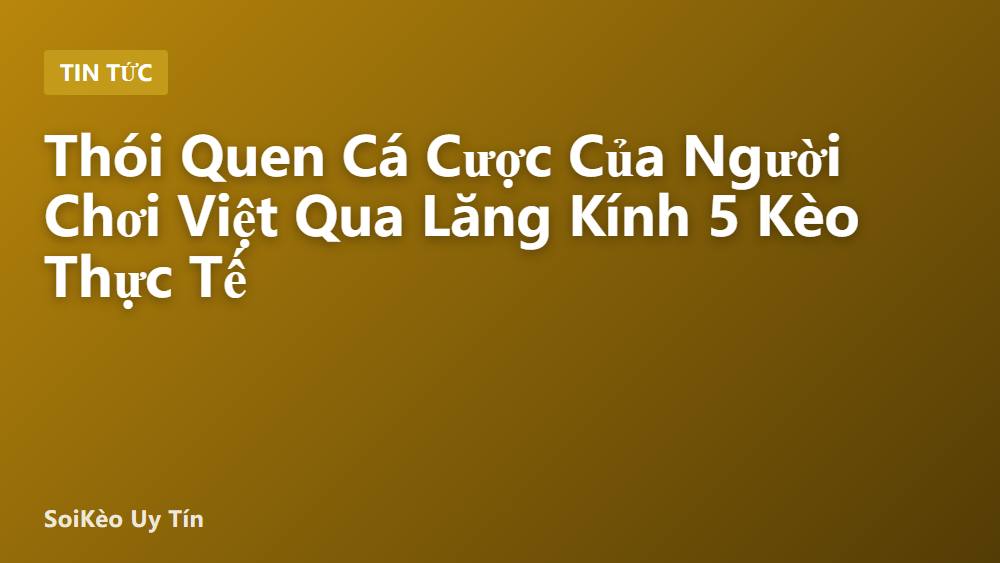 Thói Quen Cá Cược Của Người Chơi Việt Qua Lăng Kính 5 Kèo Thực Tế