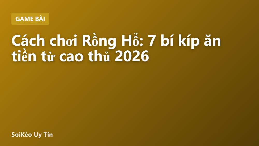 Cách chơi Rồng Hổ: 7 bí kíp ăn tiền từ cao thủ 2026