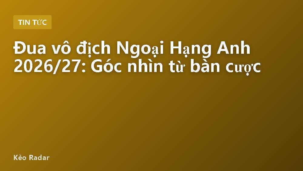Đua vô địch Ngoại Hạng Anh 2026/27: Góc nhìn từ bàn cược