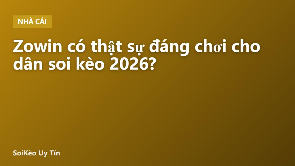 Zowin có thật sự đáng chơi cho dân soi kèo 2026?