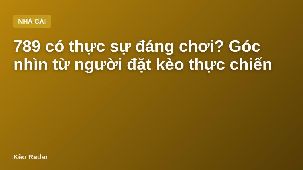 789 có thực sự đáng chơi? Góc nhìn từ người đặt kèo thực chiến
