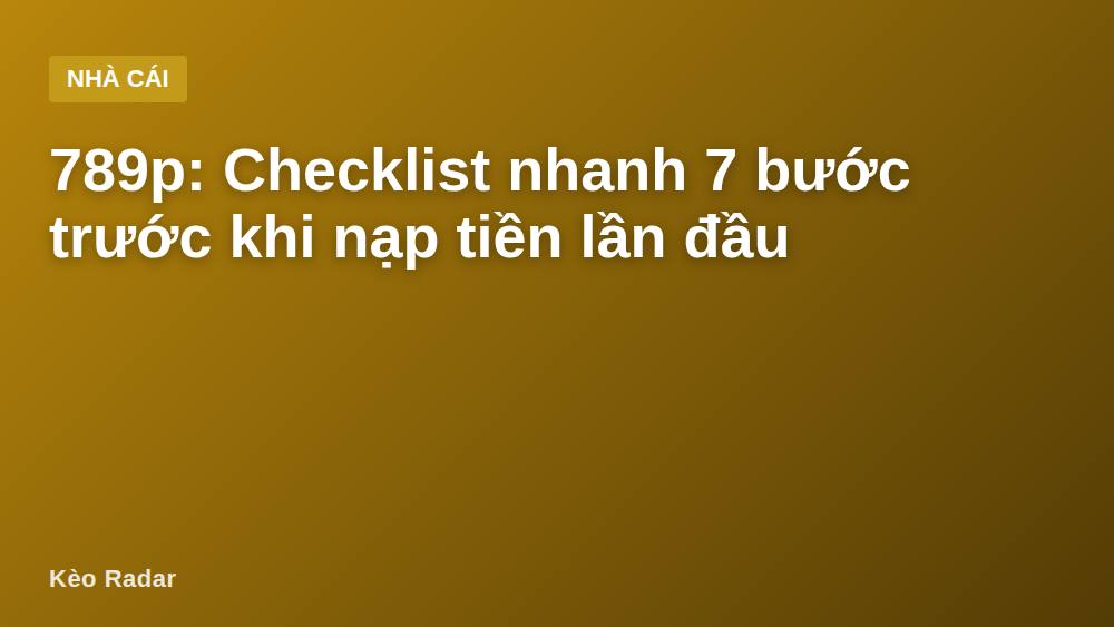 789p: Checklist nhanh 7 bước trước khi nạp tiền lần đầu