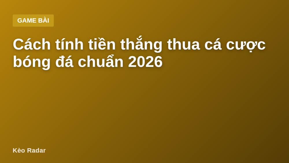Cách tính tiền thắng thua cá cược bóng đá chuẩn 2026
