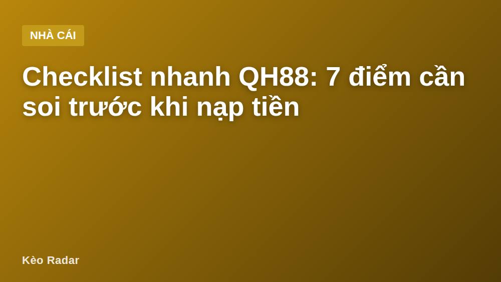 Checklist nhanh QH88: 7 điểm cần soi trước khi nạp tiền