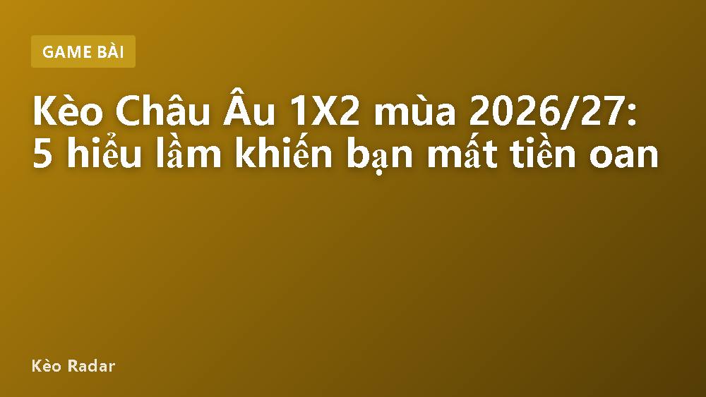 Kèo Châu Âu 1X2 mùa 2026/27: 5 hiểu lầm khiến bạn mất tiền oan